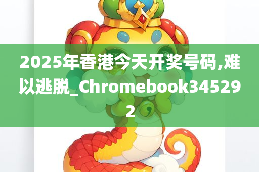 2025年香港今天开奖号码,难以逃脱_Chromebook345292