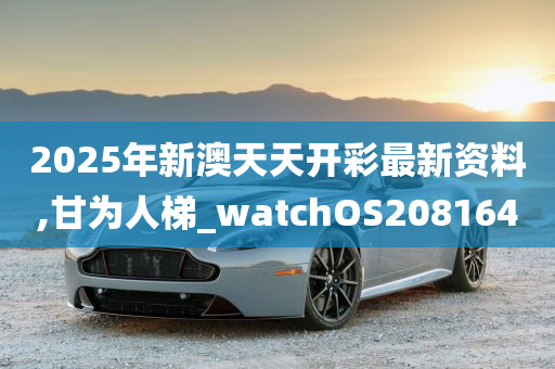 2025年新澳天天开彩最新资料,甘为人梯_watchOS208164