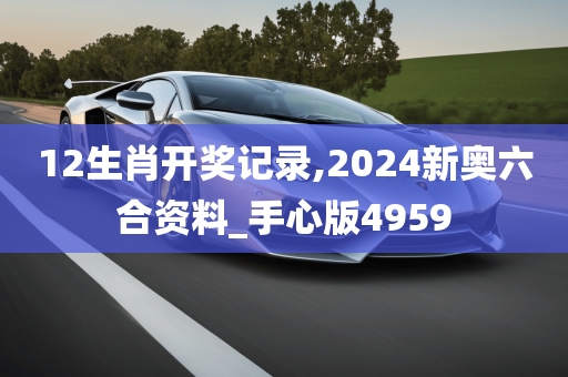 12生肖开奖记录,2024新奥六合资料_手心版4959