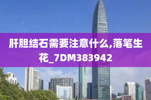 肝胆结石需要注意什么,落笔生花_7DM383942