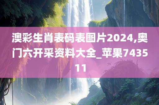 澳彩生肖表码表图片2024,奥门六开采资料大全_苹果743511