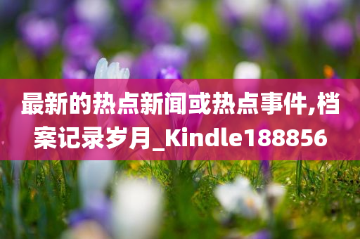 最新的热点新闻或热点事件,档案记录岁月_Kindle188856