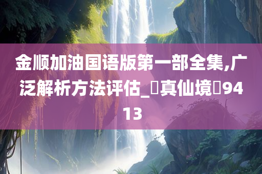 金顺加油国语版第一部全集,广泛解析方法评估_‌真仙境‌9413