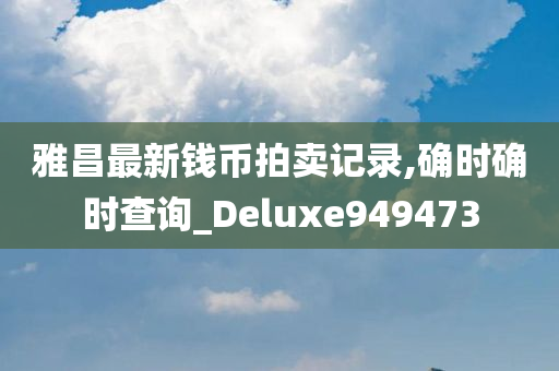 雅昌最新钱币拍卖记录,确时确时查询_Deluxe949473