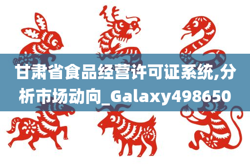 甘肃省食品经营许可证系统,分析市场动向_Galaxy498650