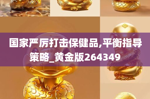 国家严厉打击保健品,平衡指导策略_黄金版264349