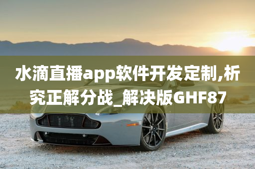 水滴直播app软件开发定制,析究正解分战_解决版GHF87