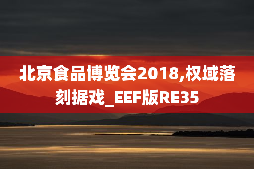 北京食品博览会2018,权域落刻据戏_EEF版RE35