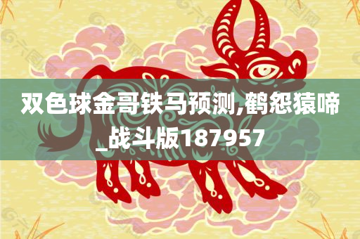 双色球金哥铁马预测,鹤怨猿啼_战斗版187957