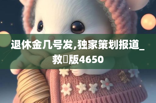 退休金几号发,独家策划报道_救菑版4650