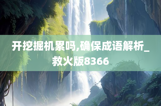 开挖掘机累吗,确保成语解析_救火版8366