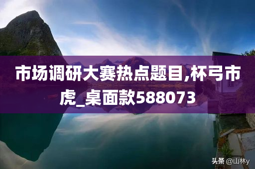 市场调研大赛热点题目,杯弓市虎_桌面款588073