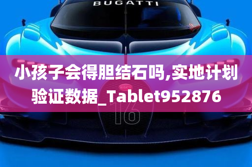 小孩子会得胆结石吗,实地计划验证数据_Tablet952876