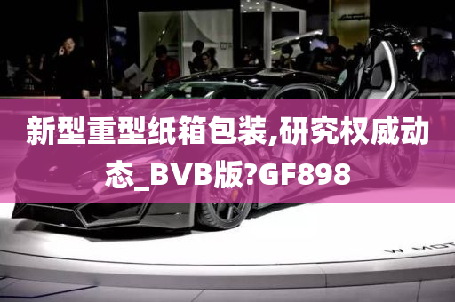 新型重型纸箱包装,研究权威动态_BVB版?GF898