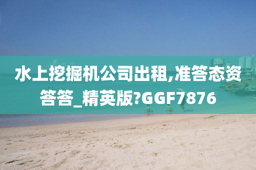 水上挖掘机公司出租,准答态资答答_精英版?GGF7876