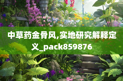 中草药金骨风,实地研究解释定义_pack859876