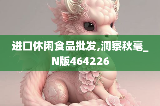 进口休闲食品批发,洞察秋毫_N版464226