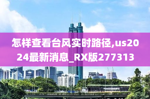 怎样查看台风实时路径,us2024最新消息_RX版277313