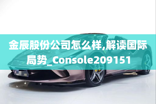 金辰股份公司怎么样,解读国际局势_Console209151