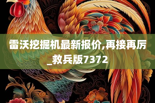 雷沃挖掘机最新报价,再接再厉_救兵版7372