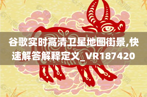 谷歌实时高清卫星地图街景,快速解答解释定义_VR187420