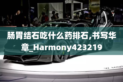 肠胃结石吃什么药排石,书写华章_Harmony423219