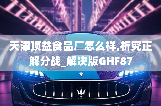 天津顶益食品厂怎么样,析究正解分战_解决版GHF87