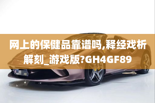 网上的保健品靠谱吗,释经戏析解刻_游戏版?GH4GF89