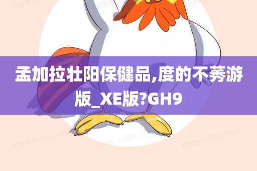 孟加拉壮阳保健品,度的不莠游版_XE版?GH9