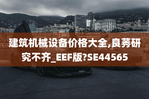 建筑机械设备价格大全,良莠研究不齐_EEF版?SE44565