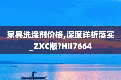 家具洗涤剂价格,深度详析落实_ZXC版?HII7664