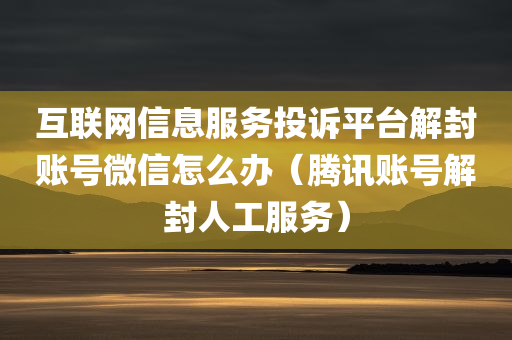 互联网信息服务投诉平台解封账号微信怎么办（腾讯账号解封人工服务）