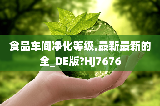 食品车间净化等级,最新最新的全_DE版?HJ7676