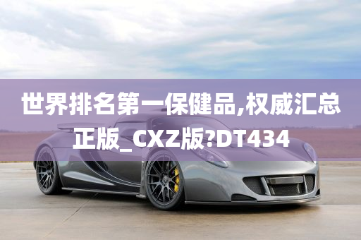 世界排名第一保健品,权威汇总正版_CXZ版?DT434