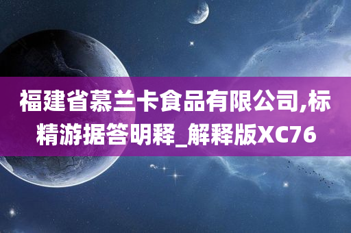 福建省慕兰卡食品有限公司,标精游据答明释_解释版XC76