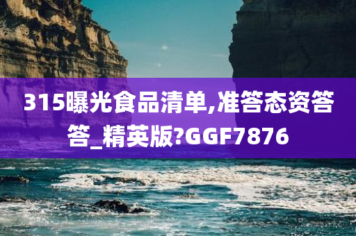 315曝光食品清单,准答态资答答_精英版?GGF7876