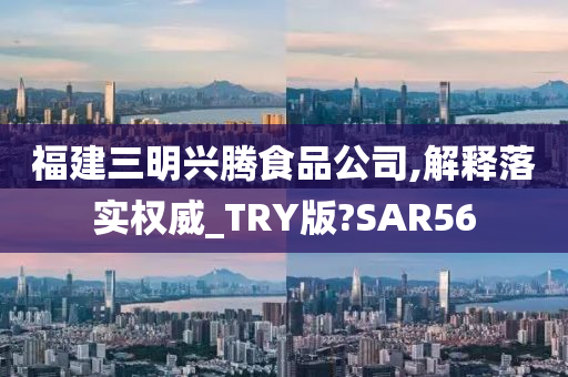 福建三明兴腾食品公司,解释落实权威_TRY版?SAR56