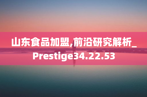 山东食品加盟,前沿研究解析_Prestige34.22.53