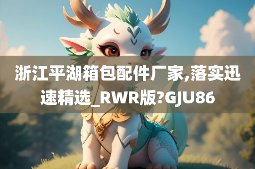 浙江平湖箱包配件厂家,落实迅速精选_RWR版?GJU86