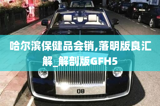 哈尔滨保健品会销,落明版良汇解_解剖版GFH5