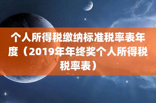 个人所得税缴纳标准税率表年度（2019年年终奖个人所得税税率表）