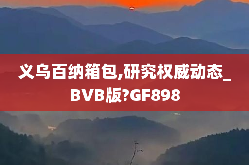 义乌百纳箱包,研究权威动态_BVB版?GF898