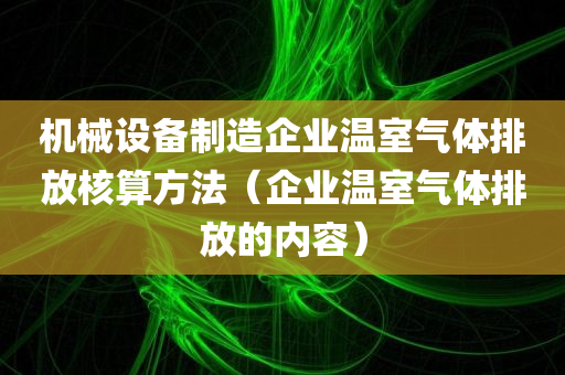 机械设备制造企业温室气体排放核算方法（企业温室气体排放的内容）