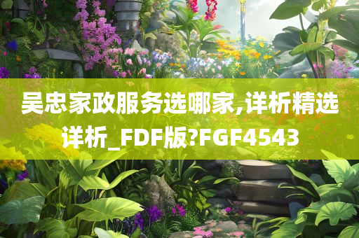 吴忠家政服务选哪家,详析精选详析_FDF版?FGF4543