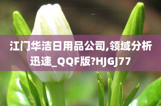 江门华洁日用品公司,领域分析迅速_QQF版?HJGJ77