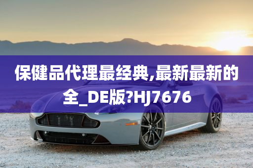 保健品代理最经典,最新最新的全_DE版?HJ7676