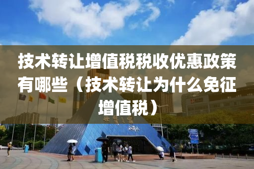 技术转让增值税税收优惠政策有哪些（技术转让为什么免征增值税）