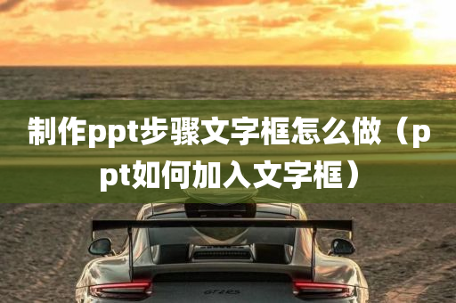 制作ppt步骤文字框怎么做（ppt如何加入文字框）