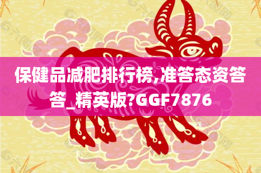 保健品减肥排行榜,准答态资答答_精英版?GGF7876