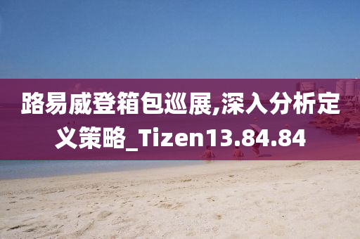 路易威登箱包巡展,深入分析定义策略_Tizen13.84.84